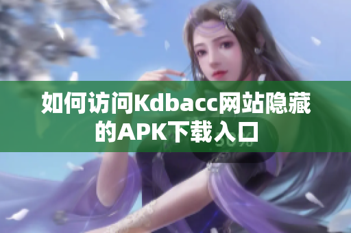 如何访问Kdbacc网站隐藏的APK下载入口
