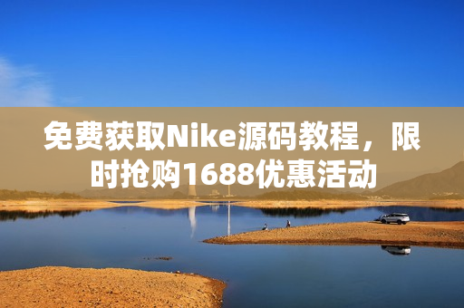 免费获取Nike源码教程，限时抢购1688优惠活动