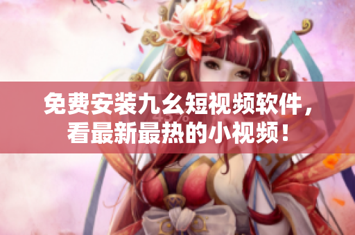 免费安装九幺短视频软件，看最新最热的小视频！