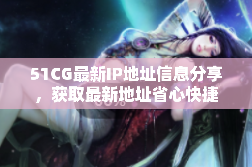 51CG最新IP地址信息分享，获取最新地址省心快捷