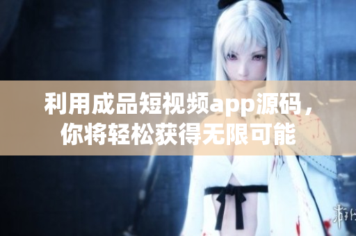 利用成品短视频app源码，你将轻松获得无限可能