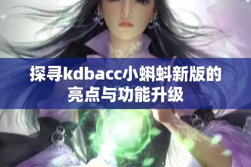 探寻kdbacc小蝌蚪新版的亮点与功能升级