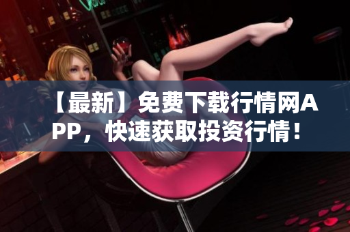 【最新】免费下载行情网APP，快速获取投资行情！