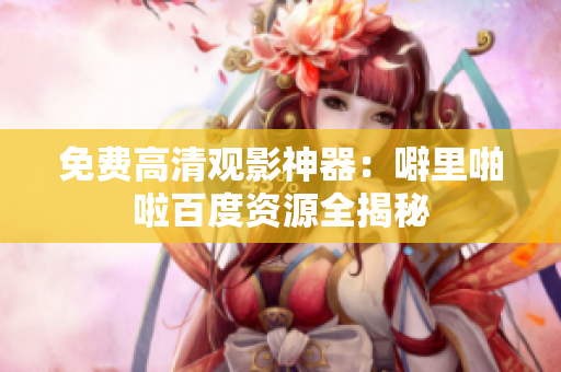 免费高清观影神器：噼里啪啦百度资源全揭秘