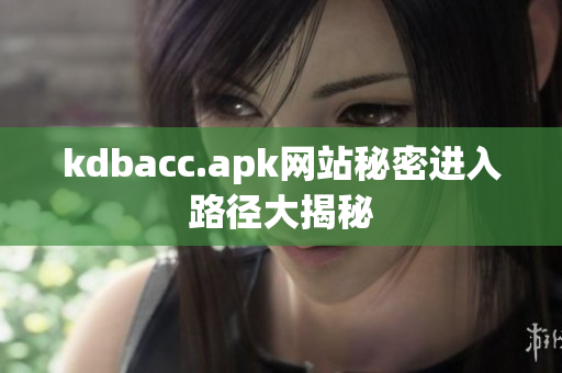 kdbacc.apk网站秘密进入路径大揭秘