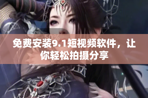 免费安装9.1短视频软件，让你轻松拍摄分享