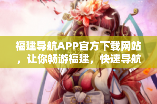 福建导航APP官方下载网站，让你畅游福建，快速导航！
