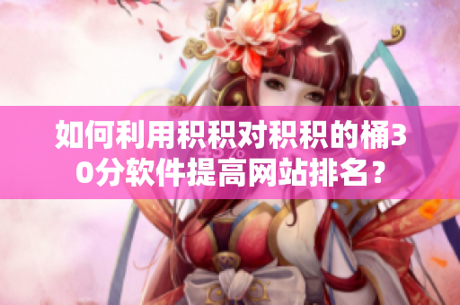 如何利用积积对积积的桶30分软件提高网站排名？