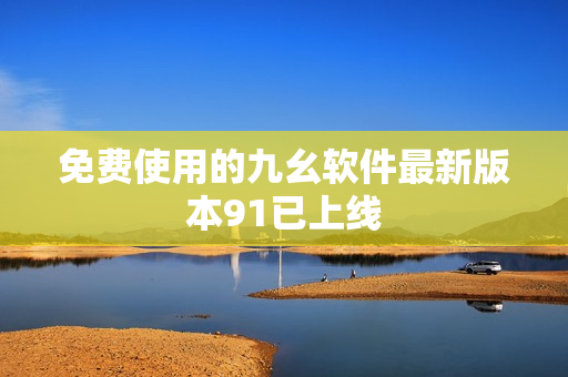 免费使用的九幺软件最新版本91已上线