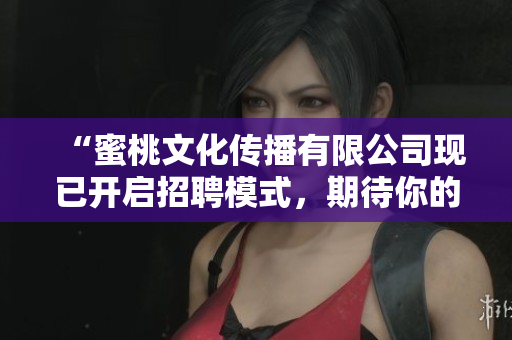 “蜜桃文化传播有限公司现已开启招聘模式，期待你的加入！”
