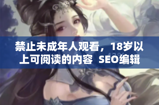 禁止未成年人观看，18岁以上可阅读的内容  SEO编辑必读
