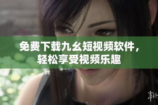 免费下载九幺短视频软件，轻松享受视频乐趣