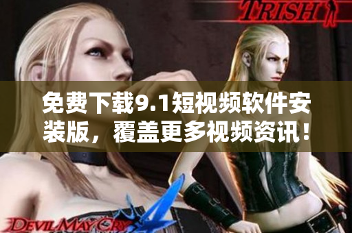 免费下载9.1短视频软件安装版，覆盖更多视频资讯！