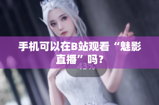 手机可以在B站观看“魅影直播”吗？