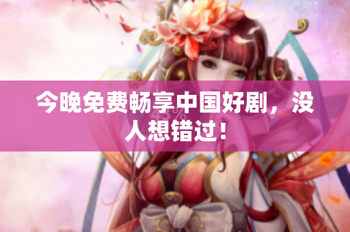 今晚免费畅享中国好剧，没人想错过！