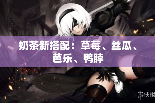 奶茶新搭配：草莓、丝瓜、芭乐、鸭脖