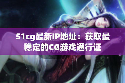51cg最新IP地址：获取最稳定的CG游戏通行证