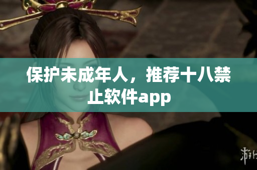 保护未成年人，推荐十八禁止软件app