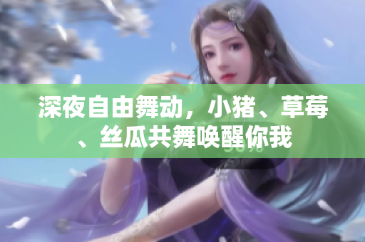 深夜自由舞动，小猪、草莓、丝瓜共舞唤醒你我