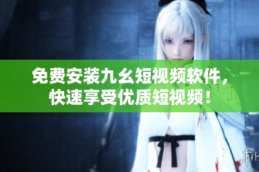 免费安装九幺短视频软件，快速享受优质短视频！