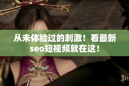 从未体验过的刺激！看最新seo短视频就在这！