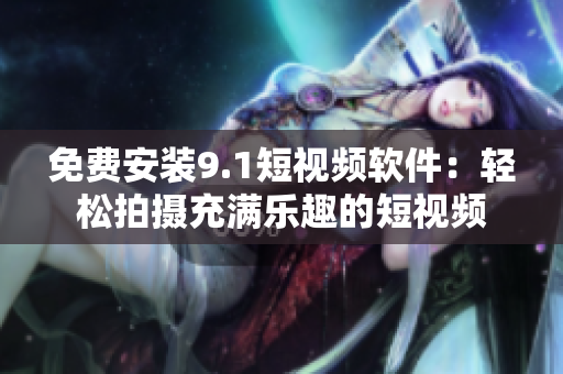 免费安装9.1短视频软件：轻松拍摄充满乐趣的短视频