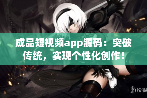 成品短视频app源码：突破传统，实现个性化创作！