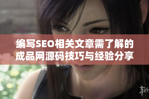 编写SEO相关文章需了解的成品网源码技巧与经验分享