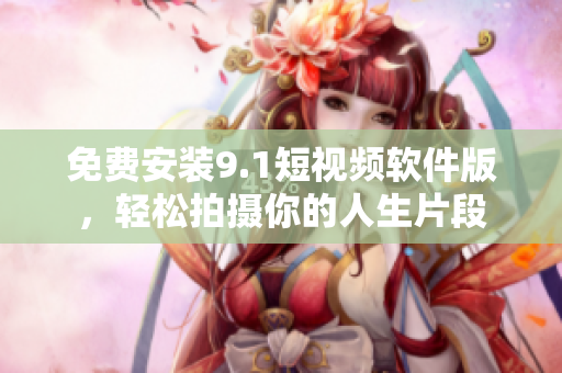 免费安装9.1短视频软件版，轻松拍摄你的人生片段