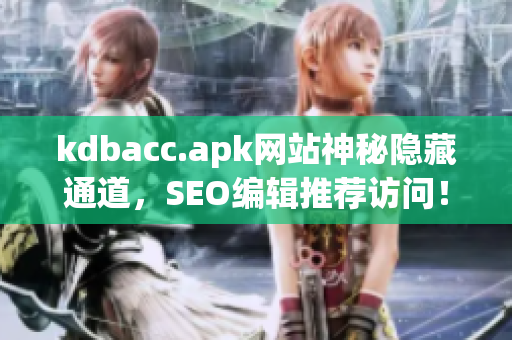 kdbacc.apk网站神秘隐藏通道，SEO编辑推荐访问！