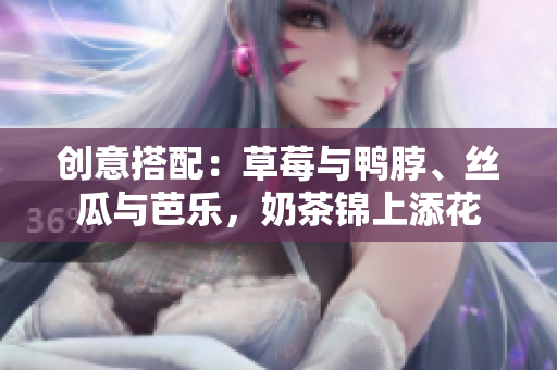 创意搭配：草莓与鸭脖、丝瓜与芭乐，奶茶锦上添花