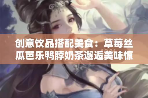 创意饮品搭配美食：草莓丝瓜芭乐鸭脖奶茶邂逅美味惊喜