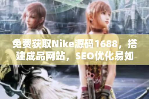 免费获取Nike源码1688，搭建成品网站，SEO优化易如反掌！