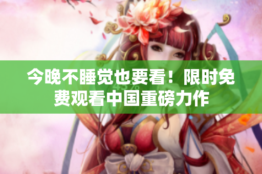 今晚不睡觉也要看！限时免费观看中国重磅力作
