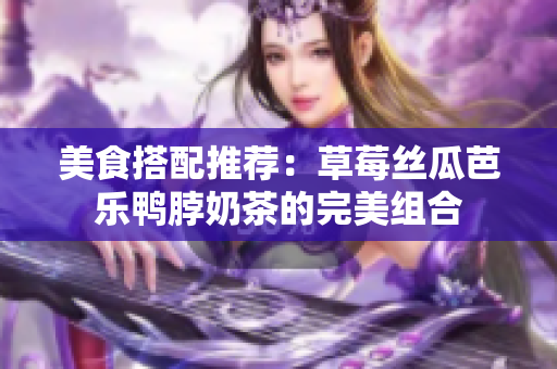 美食搭配推荐：草莓丝瓜芭乐鸭脖奶茶的完美组合