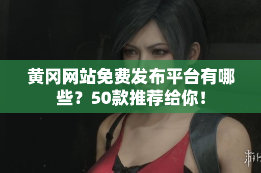 黄冈网站免费发布平台有哪些？50款推荐给你！