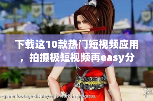 下载这10款热门短视频应用，拍摄极短视频再easy分享