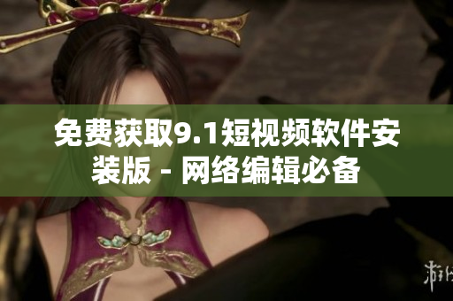 免费获取9.1短视频软件安装版 - 网络编辑必备