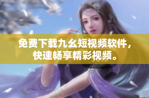 免费下载九幺短视频软件，快速畅享精彩视频。
