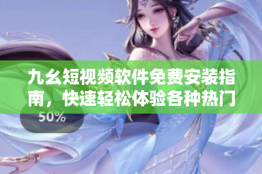 九幺短视频软件免费安装指南，快速轻松体验各种热门视频