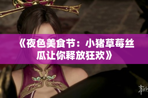 《夜色美食节：小猪草莓丝瓜让你释放狂欢》