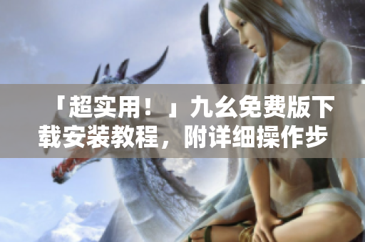「超实用！」九幺免费版下载安装教程，附详细操作步骤！
