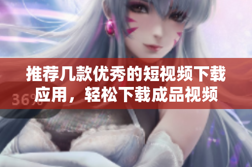 推荐几款优秀的短视频下载应用，轻松下载成品视频