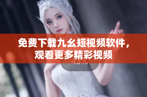 免费下载九幺短视频软件，观看更多精彩视频