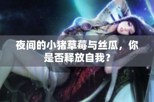 夜间的小猪草莓与丝瓜，你是否释放自我？