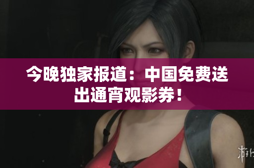 今晚独家报道：中国免费送出通宵观影券！
