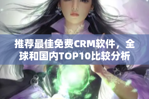 推荐最佳免费CRM软件，全球和国内TOP10比较分析