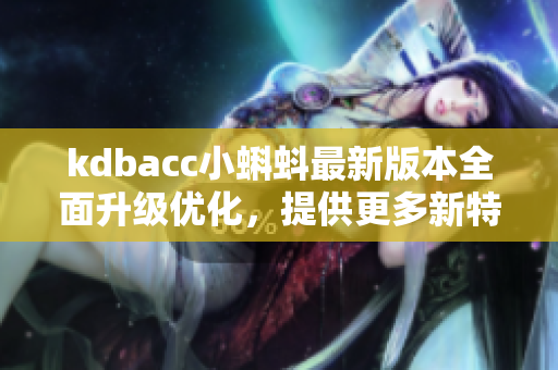 kdbacc小蝌蚪最新版本全面升级优化，提供更多新特性