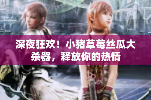 深夜狂欢！小猪草莓丝瓜大杀器，释放你的热情