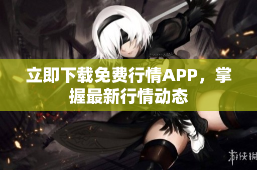立即下载免费行情APP，掌握最新行情动态
